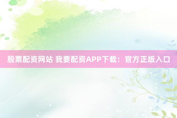 股票配资网站 我要配资APP下载：官方正版入口