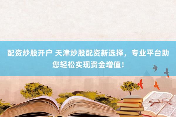 配资炒股开户 天津炒股配资新选择，专业平台助您轻松实现资金增值！