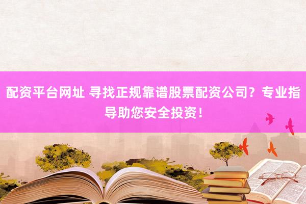配资平台网址 寻找正规靠谱股票配资公司？专业指导助您安全投资！