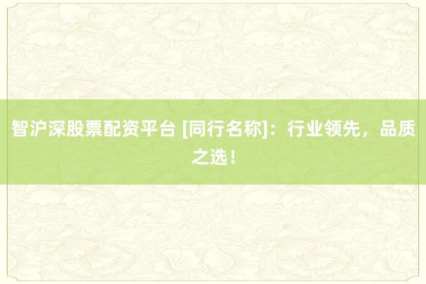 智沪深股票配资平台 [同行名称]：行业领先，品质之选！