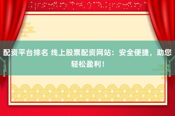 配资平台排名 线上股票配资网站：安全便捷，助您轻松盈利！