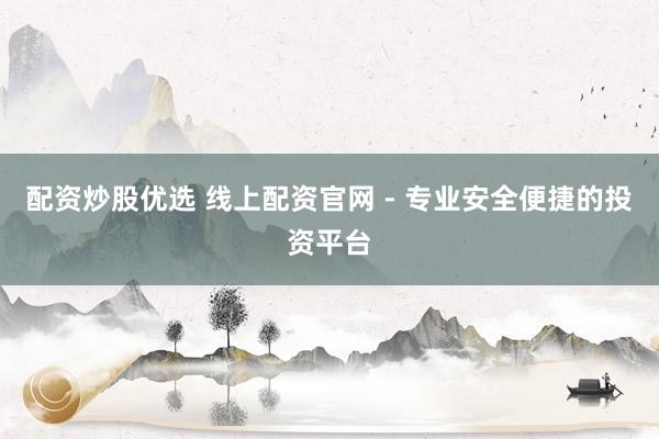 配资炒股优选 线上配资官网 - 专业安全便捷的投资平台