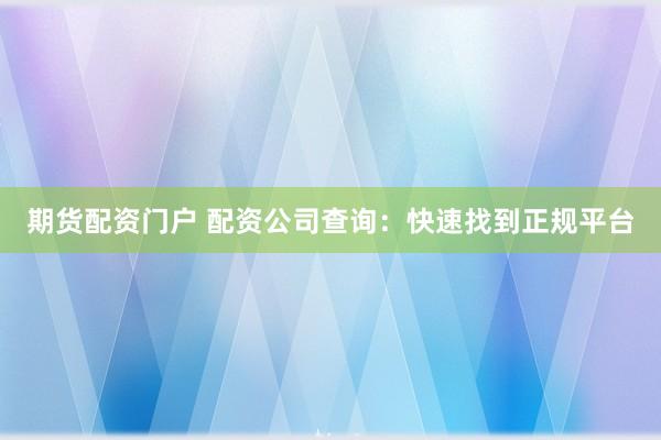 期货配资门户 配资公司查询：快速找到正规平台