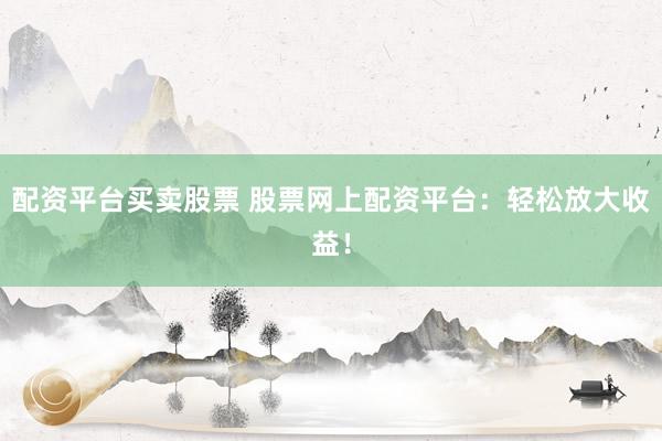 配资平台买卖股票 股票网上配资平台：轻松放大收益！