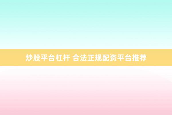 炒股平台杠杆 合法正规配资平台推荐