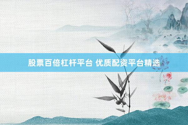 股票百倍杠杆平台 优质配资平台精选