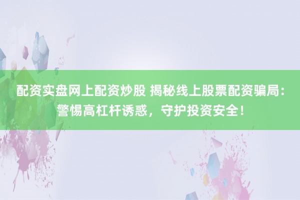 配资实盘网上配资炒股 揭秘线上股票配资骗局：警惕高杠杆诱惑，守护投资安全！