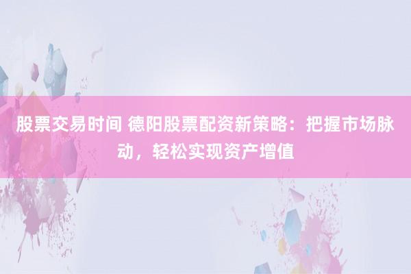 股票交易时间 德阳股票配资新策略:把握市场脉动,轻松实现资产增值