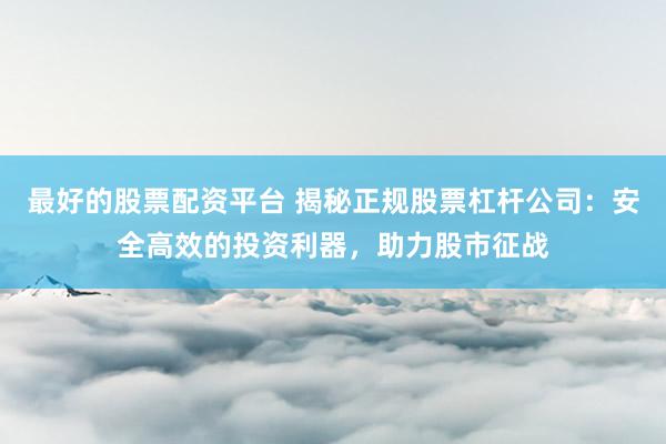 最好的股票配资平台 揭秘正规股票杠杆公司：安全高效的投资利器，助力股市征战