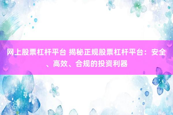 网上股票杠杆平台 揭秘正规股票杠杆平台：安全、高效、合规的投资利器