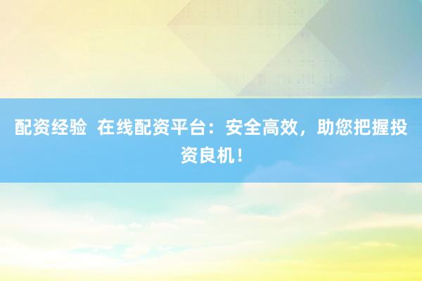 配资经验  在线配资平台：安全高效，助您把握投资良机！