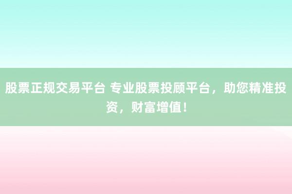 股票正规交易平台 专业股票投顾平台，助您精准投资，财富增值！