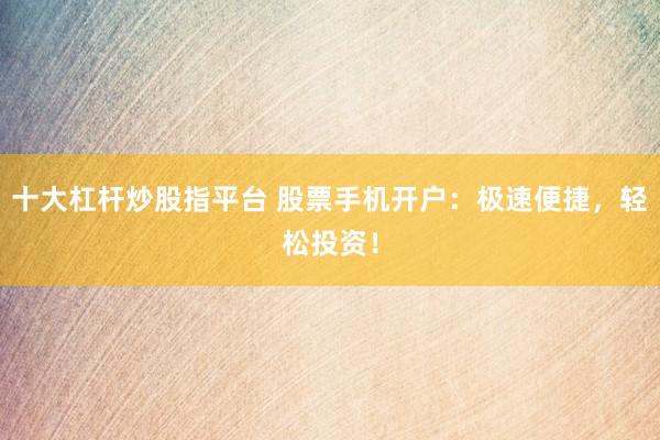 十大杠杆炒股指平台 股票手机开户：极速便捷，轻松投资！