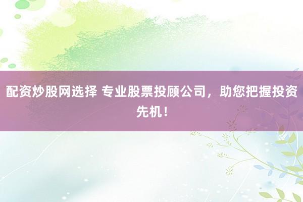 配资炒股网选择 专业股票投顾公司，助您把握投资先机！
