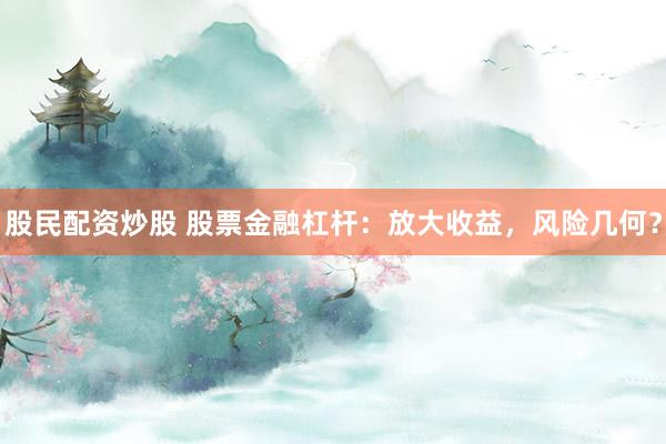 股民配资炒股 股票金融杠杆：放大收益，风险几何？
