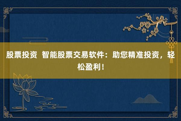 股票投资  智能股票交易软件：助您精准投资，轻松盈利！