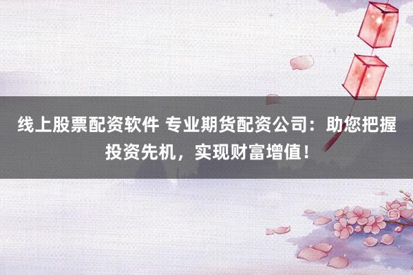 线上股票配资软件 专业期货配资公司：助您把握投资先机，实现财富增值！