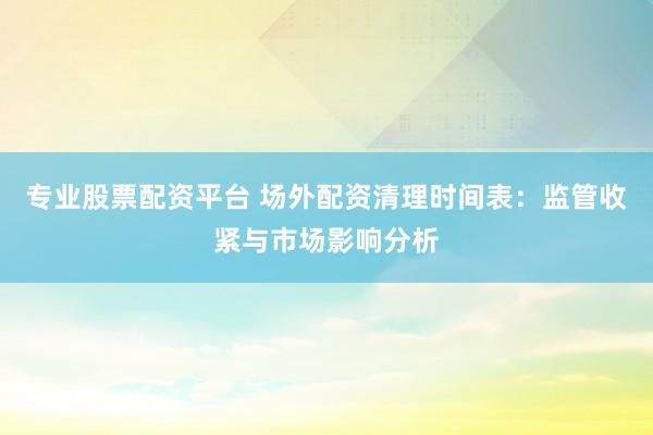 专业股票配资平台 场外配资清理时间表：监管收紧与市场影响分析