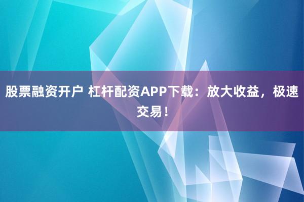 股票融资开户 杠杆配资APP下载：放大收益，极速交易！