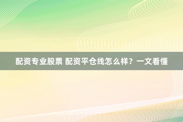 配资专业股票 配资平仓线怎么样？一文看懂