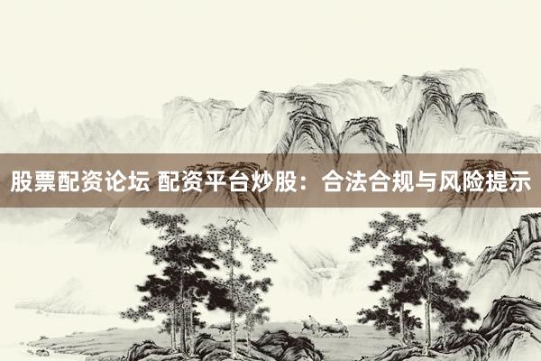 股票配资论坛 配资平台炒股：合法合规与风险提示