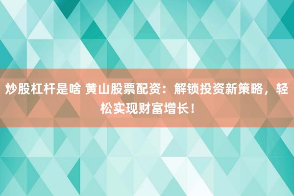 炒股杠杆是啥 黄山股票配资：解锁投资新策略，轻松实现财富增长！
