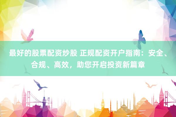 最好的股票配资炒股 正规配资开户指南：安全、合规、高效，助您开启投资新篇章