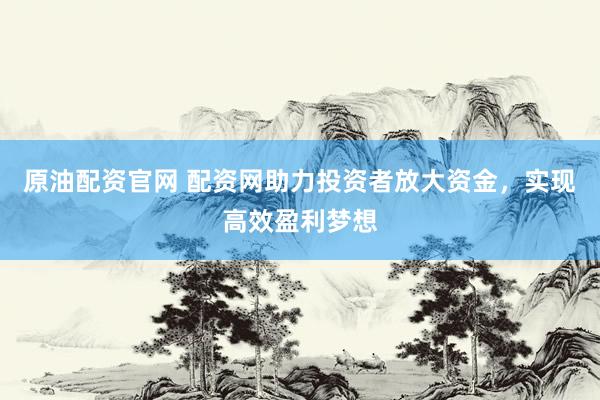 原油配资官网 配资网助力投资者放大资金，实现高效盈利梦想