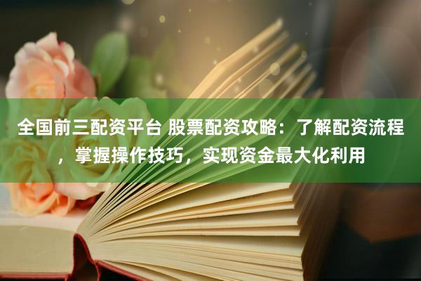 全国前三配资平台 股票配资攻略：了解配资流程，掌握操作技巧，实现资金最大化利用