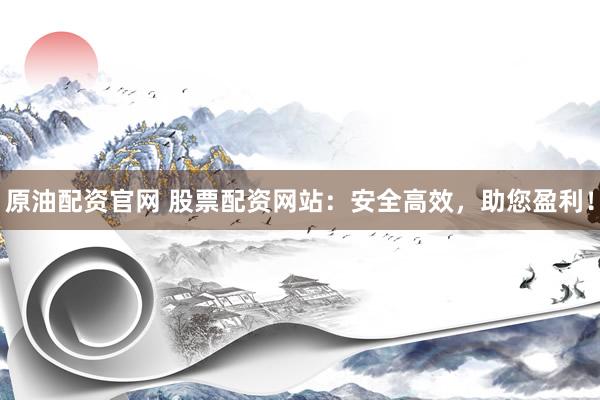 原油配资官网 股票配资网站：安全高效，助您盈利！