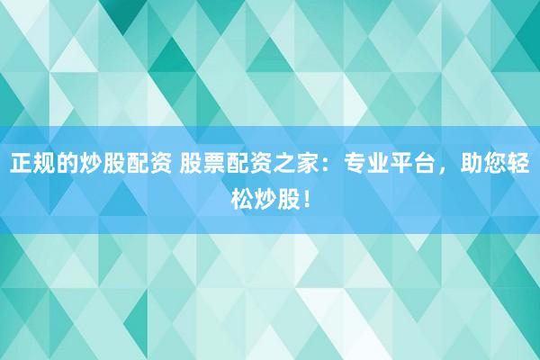 正规的炒股配资 股票配资之家：专业平台，助您轻松炒股！