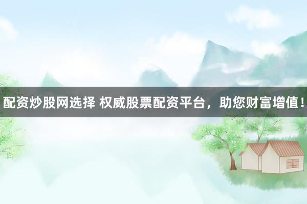 配资炒股网选择 权威股票配资平台，助您财富增值！