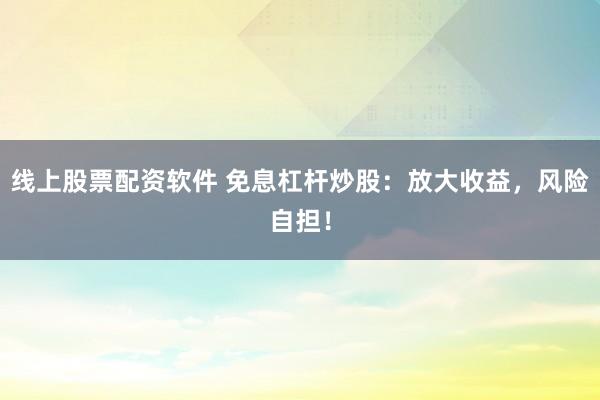 线上股票配资软件 免息杠杆炒股：放大收益，风险自担！