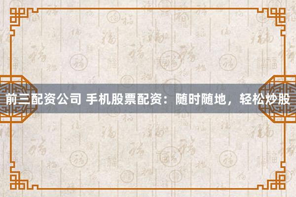 前三配资公司 手机股票配资：随时随地，轻松炒股