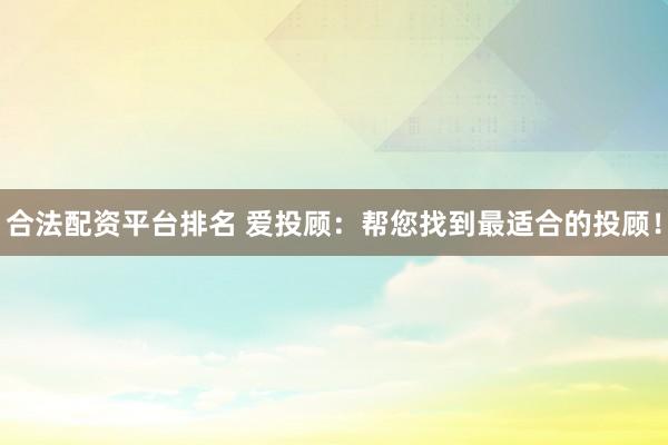 合法配资平台排名 爱投顾：帮您找到最适合的投顾！