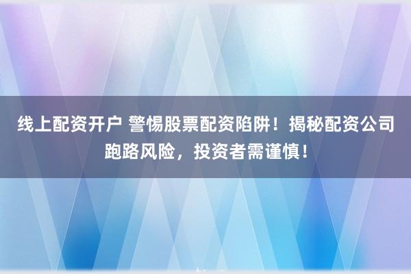 线上配资开户 警惕股票配资陷阱！揭秘配资公司跑路风险，投资者需谨慎！