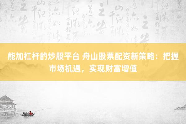 能加杠杆的炒股平台 舟山股票配资新策略：把握市场机遇，实现财富增值