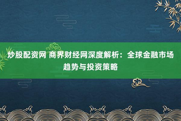 炒股配资网 商界财经网深度解析：全球金融市场趋势与投资策略