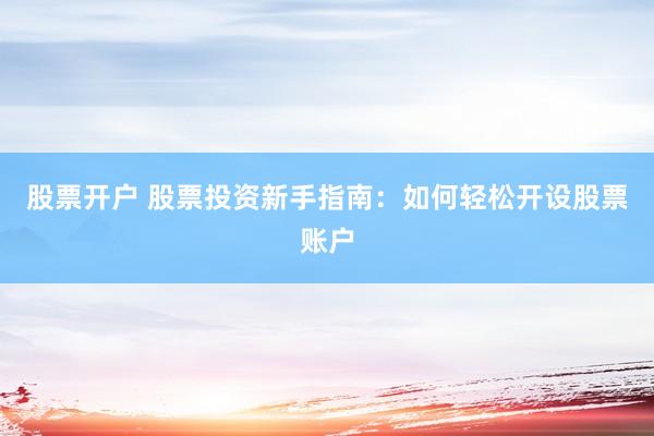 股票开户 股票投资新手指南：如何轻松开设股票账户