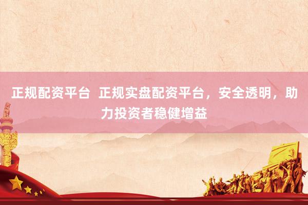 正规配资平台  正规实盘配资平台，安全透明，助力投资者稳健增益