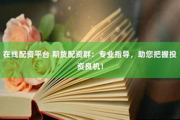 在线配资平台 期货配资群：专业指导，助您把握投资良机！