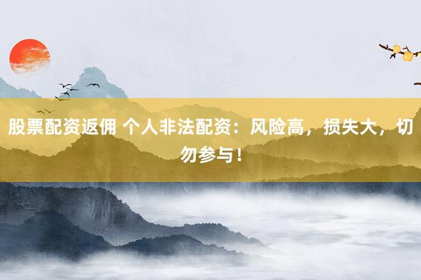 股票配资返佣 个人非法配资：风险高，损失大，切勿参与！