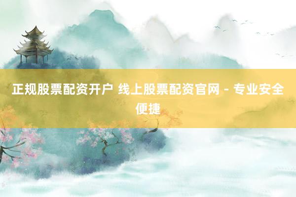 正规股票配资开户 线上股票配资官网 - 专业安全便捷