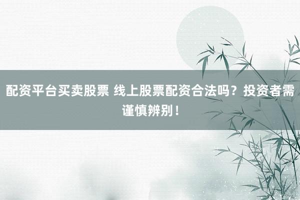 配资平台买卖股票 线上股票配资合法吗？投资者需谨慎辨别！
