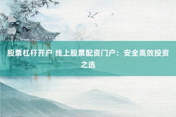 股票杠杆开户 线上股票配资门户：安全高效投资之选