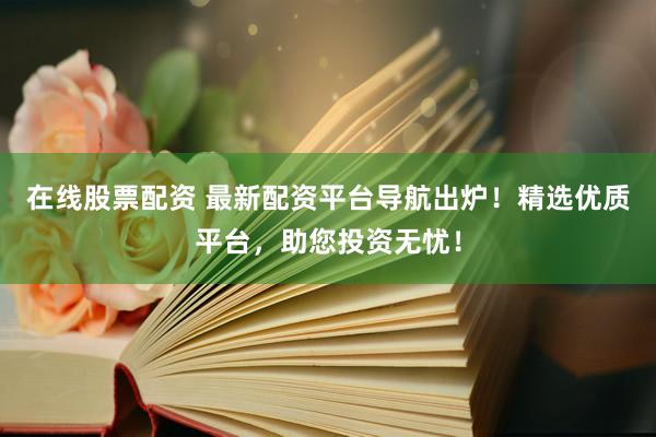 在线股票配资 最新配资平台导航出炉！精选优质平台，助您投资无忧！