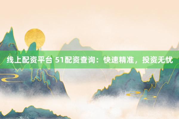 线上配资平台 51配资查询：快速精准，投资无忧