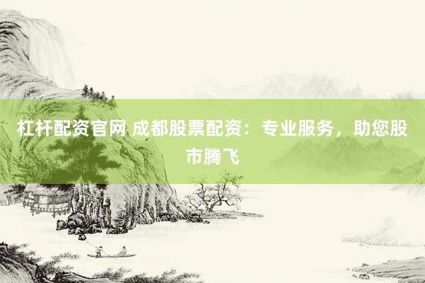 杠杆配资官网 成都股票配资：专业服务，助您股市腾飞