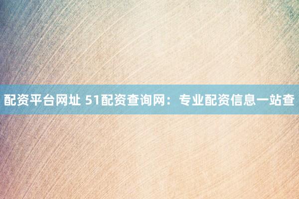配资平台网址 51配资查询网：专业配资信息一站查