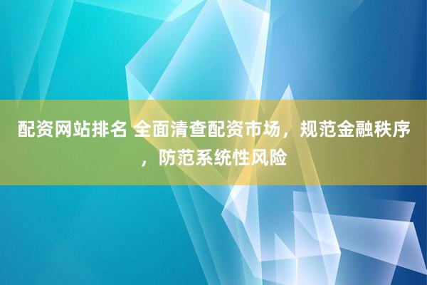 配资网站排名 全面清查配资市场，规范金融秩序，防范系统性风险